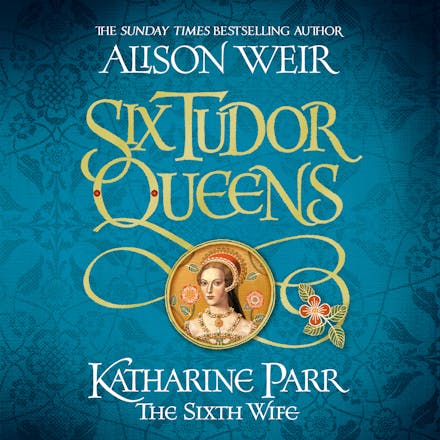 Six Tudor Queens: Katharine Parr, The Sixth Wife